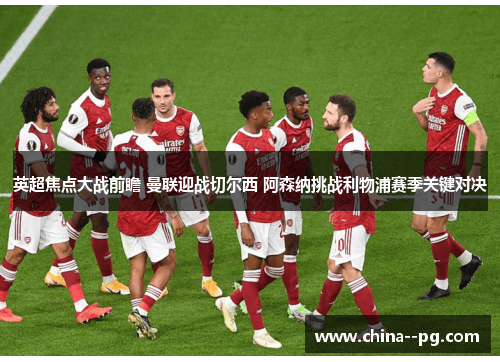 英超焦点大战前瞻 曼联迎战切尔西 阿森纳挑战利物浦赛季关键对决
