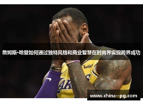詹姆斯·哈登如何通过独特风格和商业智慧在时尚界实现跨界成功