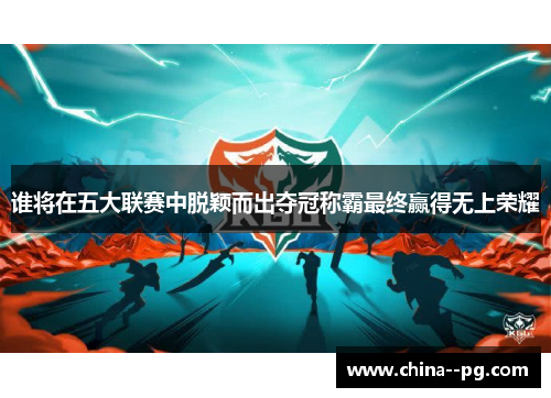 谁将在五大联赛中脱颖而出夺冠称霸最终赢得无上荣耀