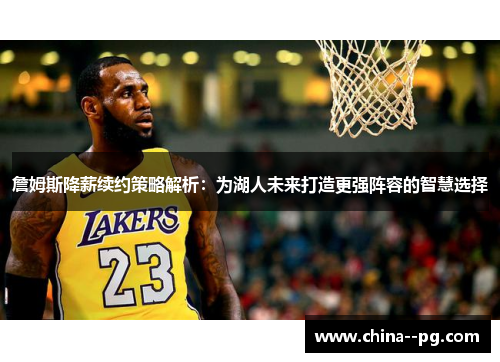 詹姆斯降薪续约策略解析：为湖人未来打造更强阵容的智慧选择