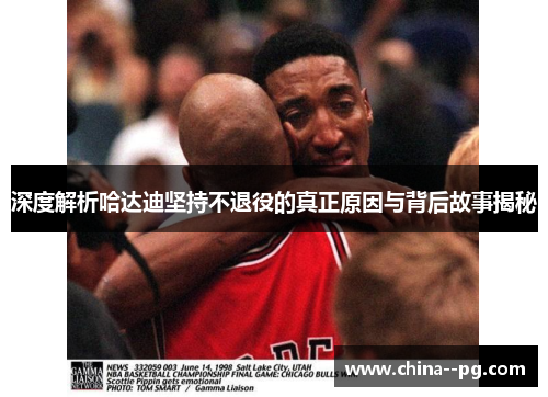 深度解析哈达迪坚持不退役的真正原因与背后故事揭秘