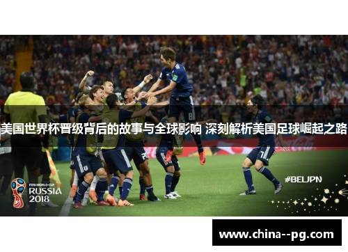 美国世界杯晋级背后的故事与全球影响 深刻解析美国足球崛起之路