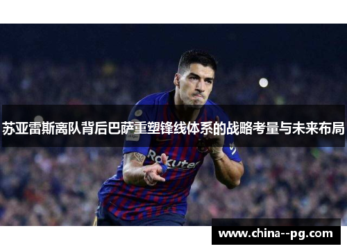 苏亚雷斯离队背后巴萨重塑锋线体系的战略考量与未来布局 苏亚雷斯离队背后巴萨重塑锋线体系的战略考量与未来布局