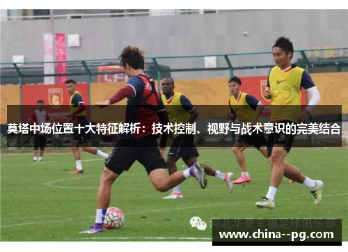 莫塔中场位置十大特征解析:技术控制、视野与战术意识的完美结合 莫塔中场位置十大特征解析:技术控制、视野与战术意识的完美结合