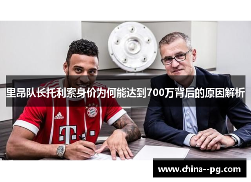 里昂队长托利索身价为何能达到700万背后的原因解析 里昂队长托利索身价为何能达到700万背后的原因解析