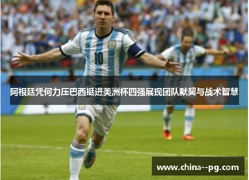 阿根廷凭何力压巴西挺进美洲杯四强展现团队默契与战术智慧 阿根廷凭何力压巴西挺进美洲杯四强展现团队默契与战术智慧