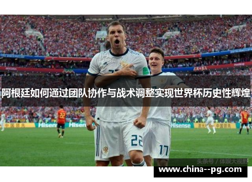 阿根廷如何通过团队协作与战术调整实现世界杯历史性辉煌