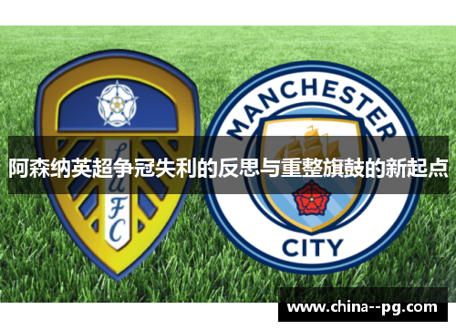阿森纳英超争冠失利的反思与重整旗鼓的新起点 阿森纳英超争冠失利的反思与重整旗鼓的新起点