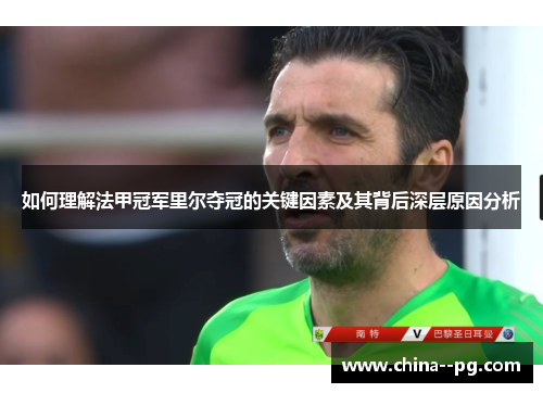 如何理解法甲冠军里尔夺冠的关键因素及其背后深层原因分析