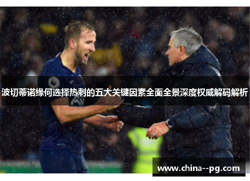 波切蒂诺缘何选择热刺的五大关键因素全面全景深度权威解码解析