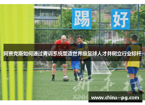 阿贾克斯如何通过青训系统塑造世界级足球人才并树立行业标杆