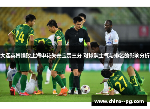 大连英博惜败上海申花失去宝贵三分 对球队士气与排名的影响分析 大连英博惜败上海申花失去宝贵三分 对球队士气与排名的影响分析