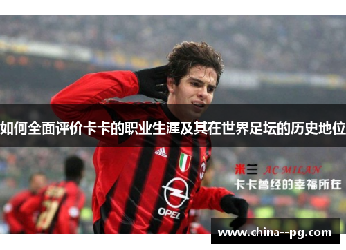 如何全面评价卡卡的职业生涯及其在世界足坛的历史地位 如何全面评价卡卡的职业生涯及其在世界足坛的历史地位