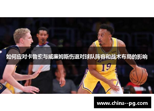 如何应对卡鲁索与威廉姆斯伤退对球队阵容和战术布局的影响 如何应对卡鲁索与威廉姆斯伤退对球队阵容和战术布局的影响