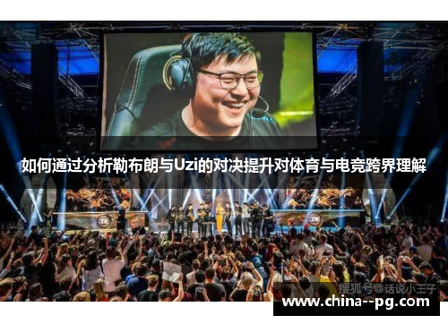 如何通过分析勒布朗与Uzi的对决提升对体育与电竞跨界理解 如何通过分析勒布朗与Uzi的对决提升对体育与电竞跨界理解