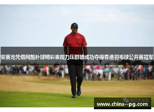 安赛龙凭借网前扑球精彩表现力压群雄成功夺得香港羽毛球公开赛冠军 安赛龙凭借网前扑球精彩表现力压群雄成功夺得香港羽毛球公开赛冠军