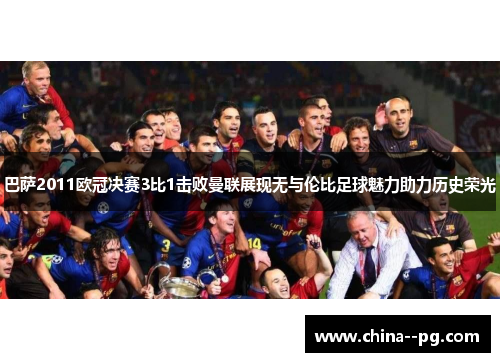 巴萨2011欧冠决赛3比1击败曼联展现无与伦比足球魅力助力历史荣光