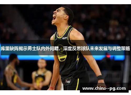 库里缺阵揭示勇士队内外问题,深度反思球队未来发展与调整策略 库里缺阵揭示勇士队内外问题,深度反思球队未来发展与调整策略