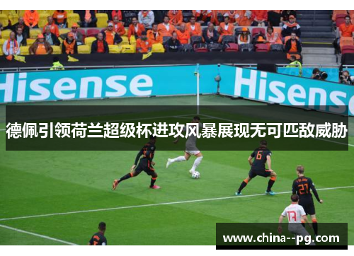 德佩引领荷兰超级杯进攻风暴展现无可匹敌威胁 德佩引领荷兰超级杯进攻风暴展现无可匹敌威胁