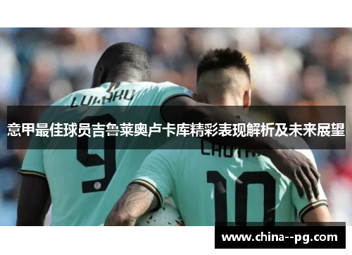 意甲最佳球员吉鲁莱奥卢卡库精彩表现解析及未来展望 意甲最佳球员吉鲁莱奥卢卡库精彩表现解析及未来展望