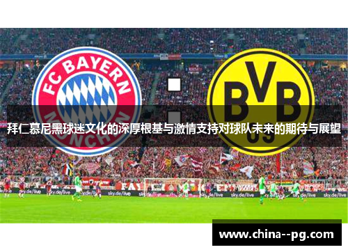 拜仁慕尼黑球迷文化的深厚根基与激情支持对球队未来的期待与展望 拜仁慕尼黑球迷文化的深厚根基与激情支持对球队未来的期待与展望