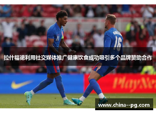 拉什福德利用社交媒体推广健康饮食成功吸引多个品牌赞助合作 拉什福德利用社交媒体推广健康饮食成功吸引多个品牌赞助合作