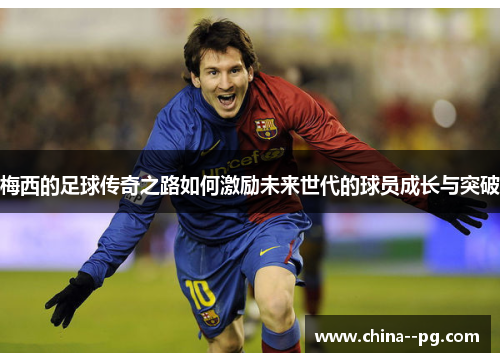 梅西的足球传奇之路如何激励未来世代的球员成长与突破