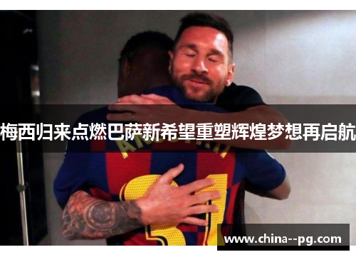 梅西归来点燃巴萨新希望重塑辉煌梦想再启航