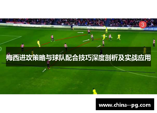 梅西进攻策略与球队配合技巧深度剖析及实战应用