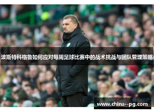 波斯特科格鲁如何应对每周足球比赛中的战术挑战与团队管理策略