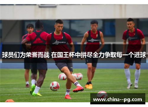 球员们为荣誉而战 在国王杯中拼尽全力争取每一个进球 球员们为荣誉而战 在国王杯中拼尽全力争取每一个进球