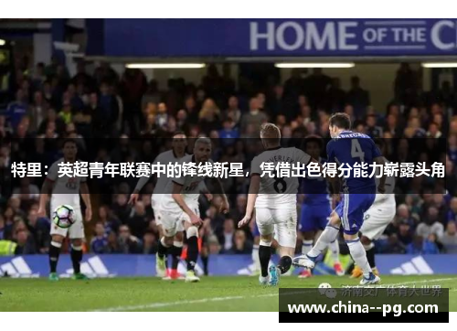 特里:英超青年联赛中的锋线新星,凭借出色得分能力崭露头角 特里:英超青年联赛中的锋线新星,凭借出色得分能力崭露头角