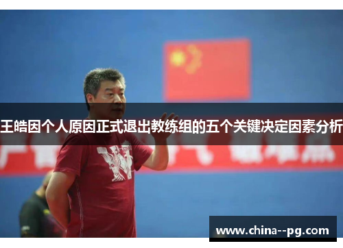王皓因个人原因正式退出教练组的五个关键决定因素分析