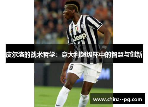 皮尔洛的战术哲学:意大利超级杯中的智慧与创新 皮尔洛的战术哲学:意大利超级杯中的智慧与创新