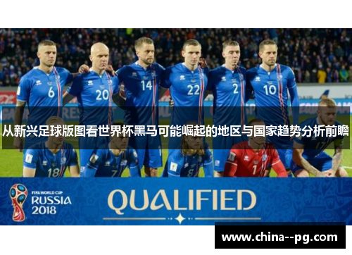 从新兴足球版图看世界杯黑马可能崛起的地区与国家趋势分析前瞻