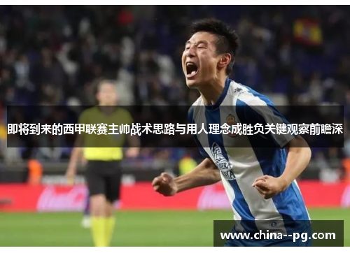 即将到来的西甲联赛主帅战术思路与用人理念成胜负关键观察前瞻深 即将到来的西甲联赛主帅战术思路与用人理念成胜负关键观察前瞻深