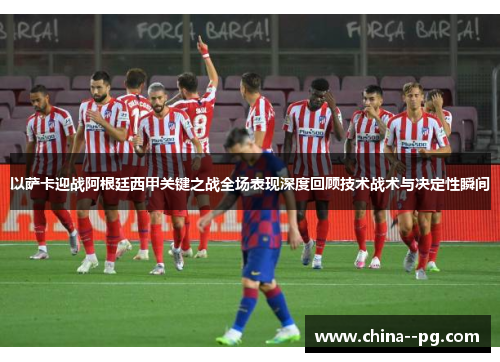 以萨卡迎战阿根廷西甲关键之战全场表现深度回顾技术战术与决定性瞬间 以萨卡迎战阿根廷西甲关键之战全场表现深度回顾技术战术与决定性瞬间