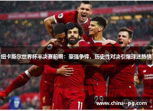 纽卡斯尔世界杯半决赛前瞻：豪强争锋，历史性对决引爆球迷热情