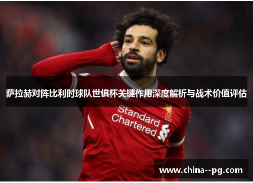 萨拉赫对阵比利时球队世俱杯关键作用深度解析与战术价值评估