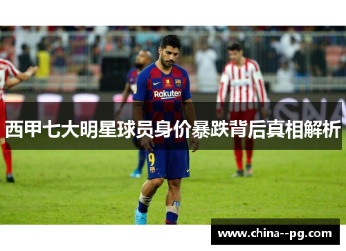 西甲七大明星球员身价暴跌背后真相解析