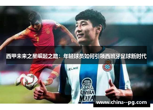 西甲未来之星崛起之路：年轻球员如何引领西班牙足球新时代