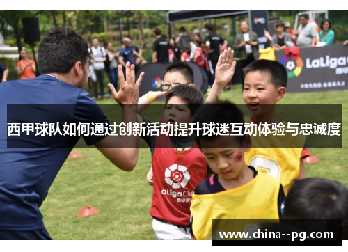 西甲球队如何通过创新活动提升球迷互动体验与忠诚度