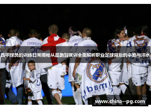 西甲球员的训练日常揭秘从晨跑到夜训全面解析职业足球背后的辛勤与汗水