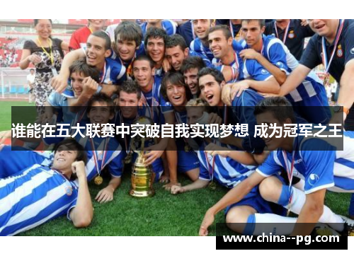 谁能在五大联赛中突破自我实现梦想 成为冠军之王 谁能在五大联赛中突破自我实现梦想 成为冠军之王
