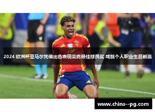 2024 欧洲杯亚马尔凭借出色表现荣膺最佳球员奖 成就个人职业生涯新高