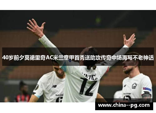 40岁前夕莫德里奇AC米兰意甲首秀送助攻传奇中场再写不老神话