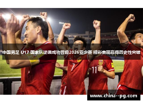 中国男足 U17 国家队逆袭成功晋级2026亚少赛 精彩表现赢得历史性突破