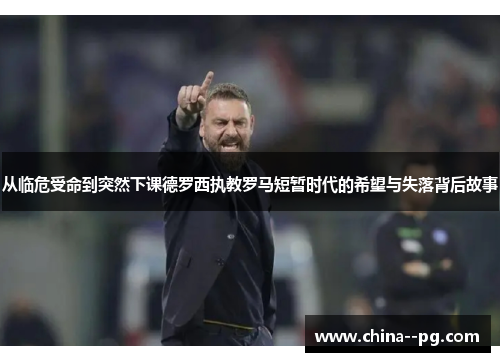 从临危受命到突然下课德罗西执教罗马短暂时代的希望与失落背后故事