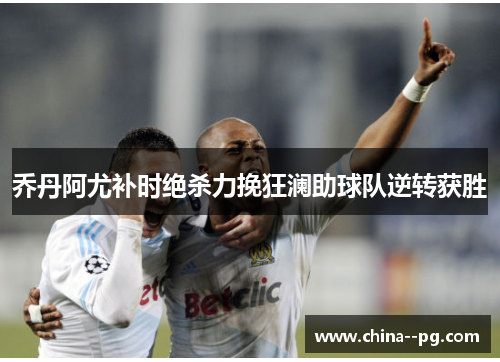 乔丹阿尤补时绝杀力挽狂澜助球队逆转获胜 乔丹阿尤补时绝杀力挽狂澜助球队逆转获胜