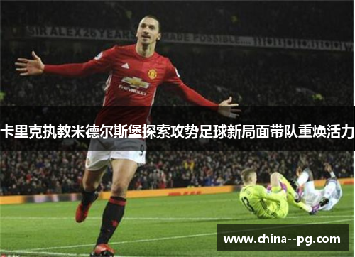 卡里克执教米德尔斯堡探索攻势足球新局面带队重焕活力 卡里克执教米德尔斯堡探索攻势足球新局面带队重焕活力